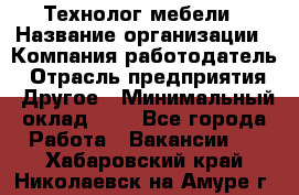 Технолог мебели › Название организации ­ Компания-работодатель › Отрасль предприятия ­ Другое › Минимальный оклад ­ 1 - Все города Работа » Вакансии   . Хабаровский край,Николаевск-на-Амуре г.